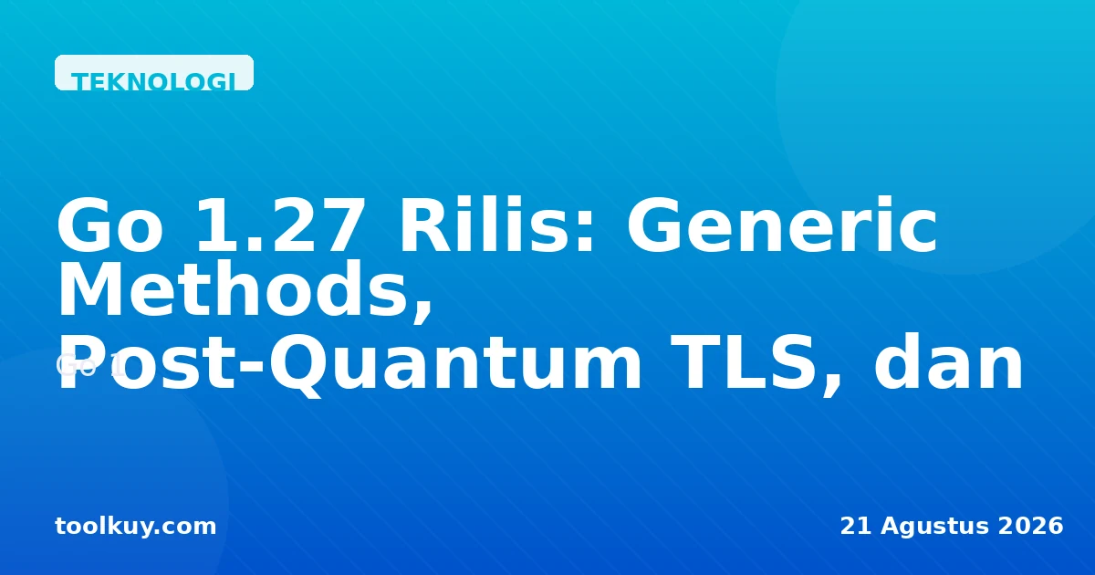 Go 1.27 Rilis: Generic Methods, Post-Quantum TLS, dan Rewrite json yang Dinanti