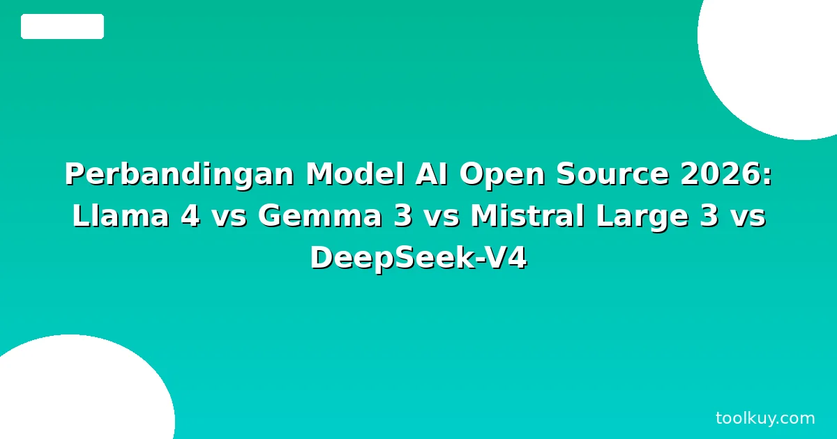 Perbandingan Model AI Open Source 2026: Llama 4, Mistral Large 3, DeepSeek V4, Gemma 4